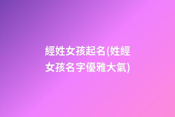 經姓女孩起名(姓經女孩名字優雅大氣)