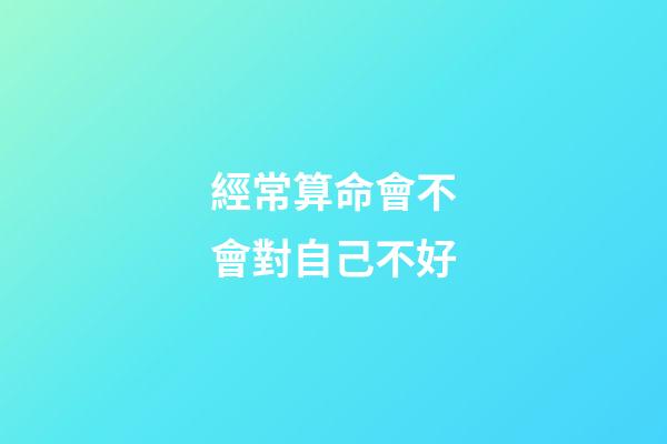 經常算命會不會對自己不好