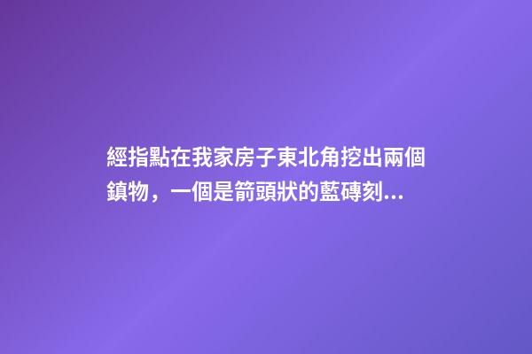 經指點在我家房子東北角挖出兩個鎮物，一個是箭頭狀的藍磚刻的有