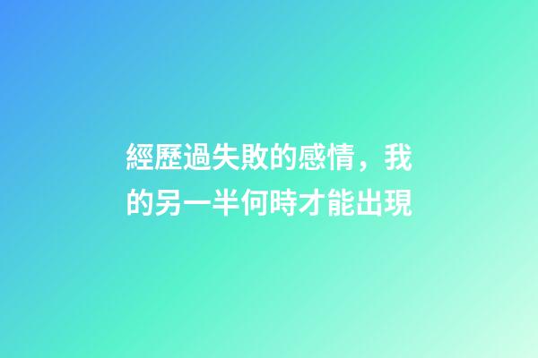經歷過失敗的感情，我的另一半何時才能出現?