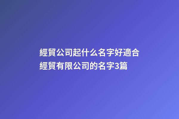 經貿公司起什么名字好適合經貿有限公司的名字3篇-第1張-公司起名-玄機派