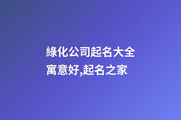 綠化公司起名大全寓意好,起名之家-第1張-公司起名-玄機派