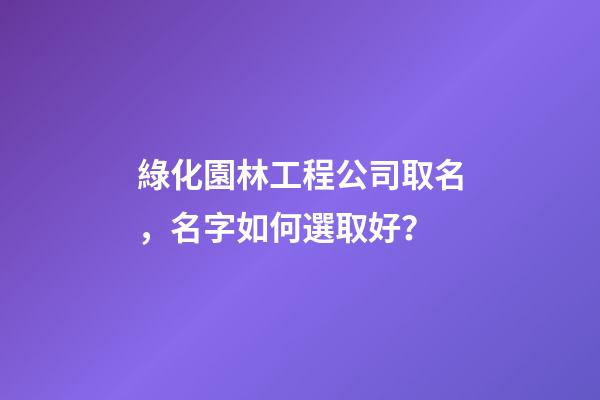 綠化園林工程公司取名，名字如何選取好？-第1張-公司起名-玄機派