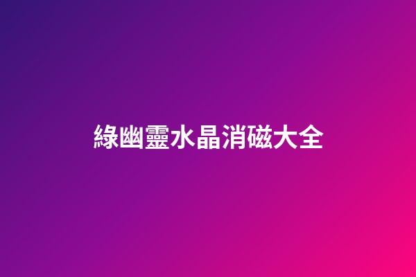 綠幽靈水晶消磁大全