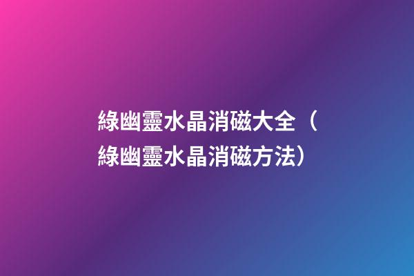 綠幽靈水晶消磁大全（綠幽靈水晶消磁方法）