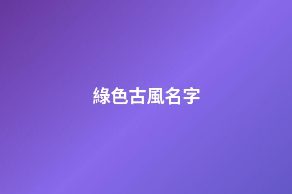 綠色古風名字(綠色的古風壁紙)-第1張-寶寶起名-玄機派