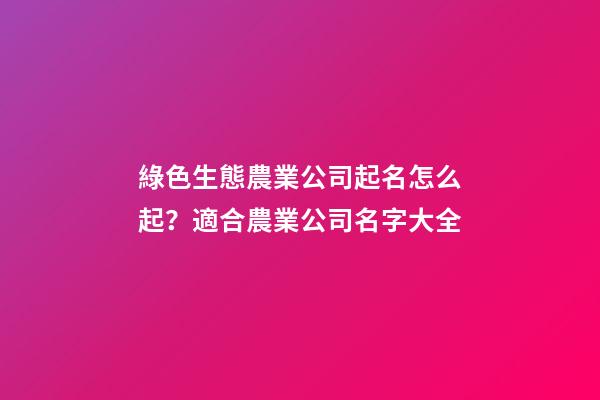 綠色生態農業公司起名怎么起？適合農業公司名字大全-第1張-公司起名-玄機派