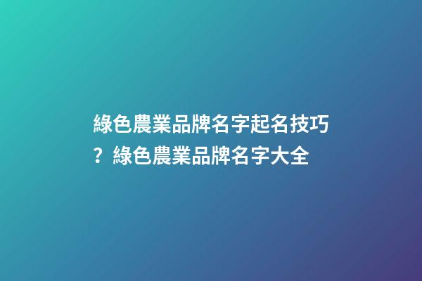 綠色農業品牌名字起名技巧？綠色農業品牌名字大全