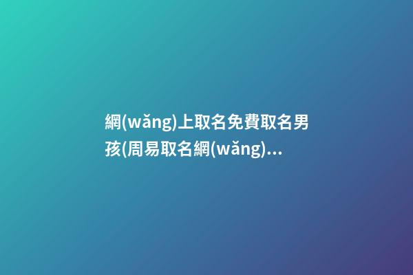 網(wǎng)上取名免費取名男孩(周易取名網(wǎng)生辰八字免費)
