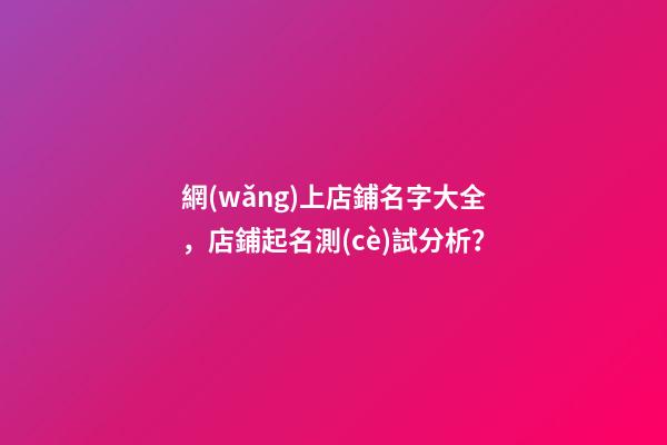 網(wǎng)上店鋪名字大全，店鋪起名測(cè)試分析？-第1張-店鋪起名-玄機(jī)派
