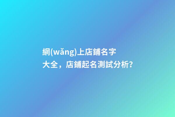 網(wǎng)上店鋪名字大全，店鋪起名測試分析？