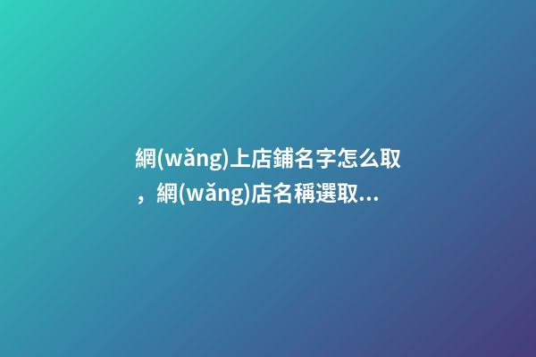 網(wǎng)上店鋪名字怎么取，網(wǎng)店名稱選取技巧-第1張-店鋪起名-玄機(jī)派