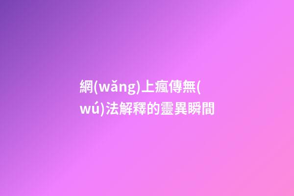 網(wǎng)上瘋傳無(wú)法解釋的靈異瞬間