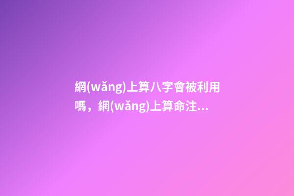 網(wǎng)上算八字會被利用嗎，網(wǎng)上算命注意事項