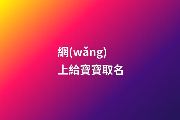 網(wǎng)上給寶寶取名(網(wǎng)上給寶寶取名字可靠嗎)-第1張-寶寶起名-玄機(jī)派