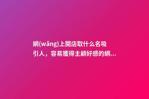 網(wǎng)上開店取什么名吸引人，容易獲得主顧好感的網(wǎng)店名