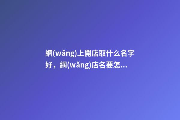 網(wǎng)上開店取什么名字好，網(wǎng)店名要怎么取？-第1張-店鋪起名-玄機(jī)派