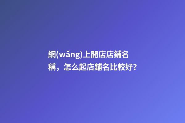 網(wǎng)上開店店鋪名稱，怎么起店鋪名比較好？