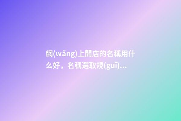 網(wǎng)上開店的名稱用什么好，名稱選取規(guī)則解釋！-第1張-店鋪起名-玄機派