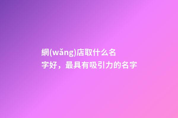 網(wǎng)店取什么名字好，最具有吸引力的名字-第1張-店鋪起名-玄機派