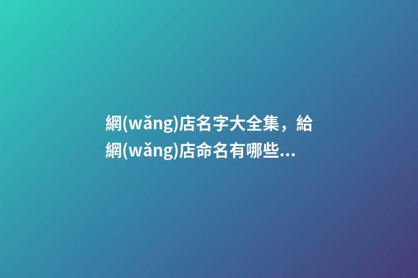 網(wǎng)店名字大全集，給網(wǎng)店命名有哪些注意事項(xiàng)