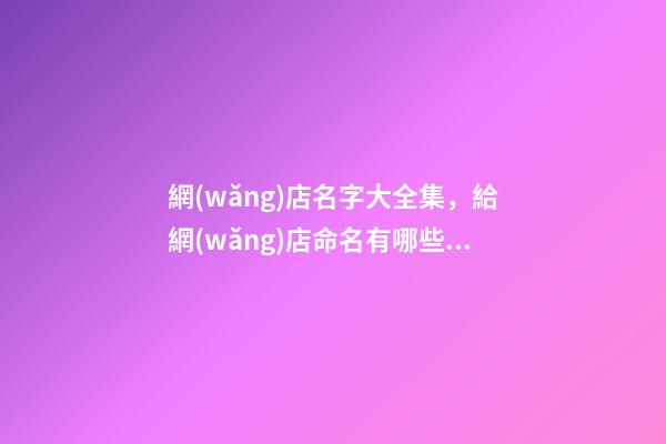 網(wǎng)店名字大全集，給網(wǎng)店命名有哪些注意事項-第1張-店鋪起名-玄機派