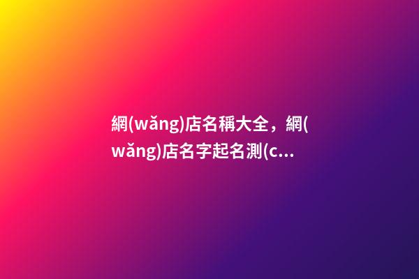 網(wǎng)店名稱大全，網(wǎng)店名字起名測(cè)試打分？
