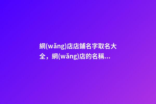 網(wǎng)店店鋪名字取名大全，網(wǎng)店的名稱當(dāng)怎么選？