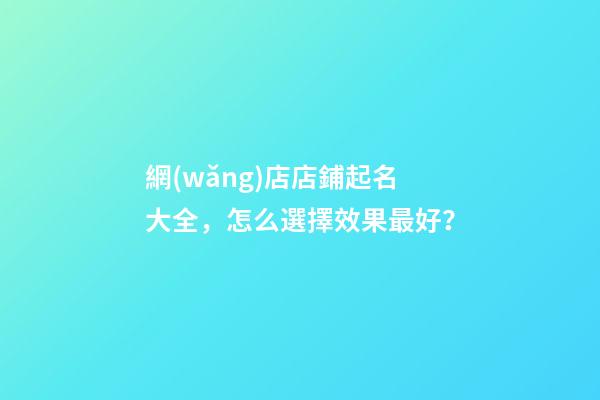 網(wǎng)店店鋪起名大全，怎么選擇效果最好？