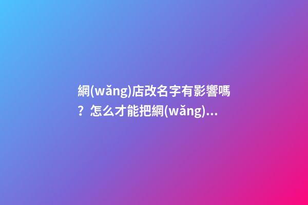 網(wǎng)店改名字有影響嗎？怎么才能把網(wǎng)店的名字取得好聽(tīng)-第1張-店鋪起名-玄機(jī)派