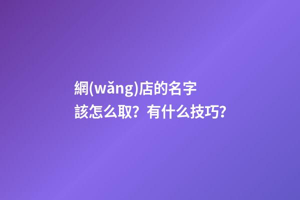 網(wǎng)店的名字該怎么取？有什么技巧？