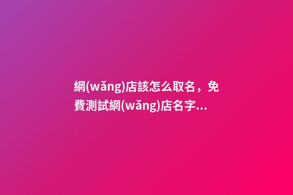 網(wǎng)店該怎么取名，免費測試網(wǎng)店名字案例-第1張-店鋪起名-玄機派