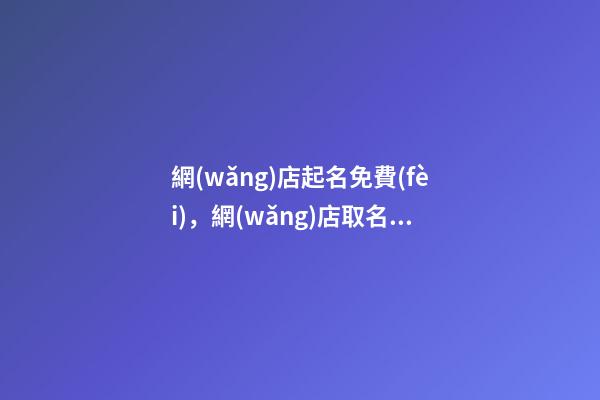 網(wǎng)店起名免費(fèi)，網(wǎng)店取名的各類方法有那些-第1張-店鋪起名-玄機(jī)派