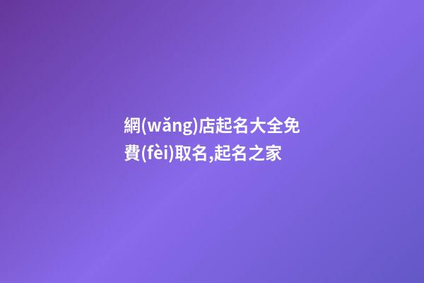 網(wǎng)店起名大全免費(fèi)取名,起名之家-第1張-店鋪起名-玄機(jī)派