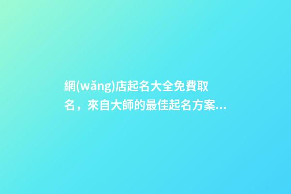 網(wǎng)店起名大全免費取名，來自大師的最佳起名方案！
