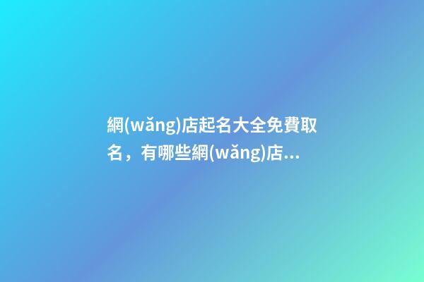 網(wǎng)店起名大全免費取名，有哪些網(wǎng)店名稱可以選擇？