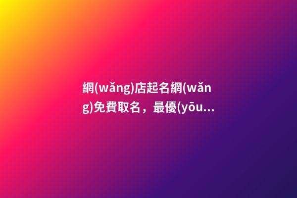 網(wǎng)店起名網(wǎng)免費取名，最優(yōu)的網(wǎng)店名稱精選！