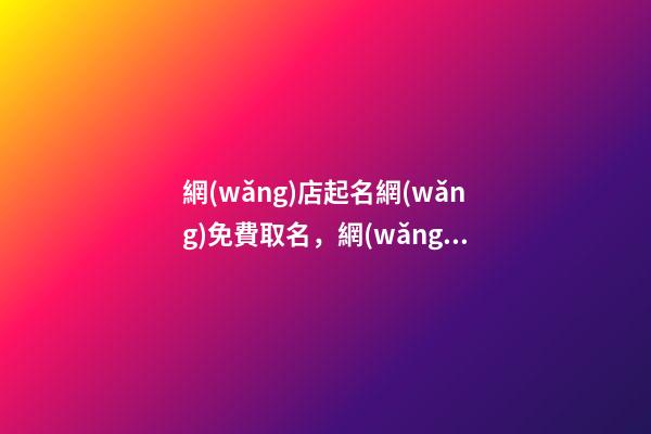網(wǎng)店起名網(wǎng)免費取名，網(wǎng)店取名的基本原則