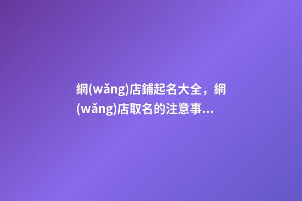 網(wǎng)店鋪起名大全，網(wǎng)店取名的注意事項(xiàng)
