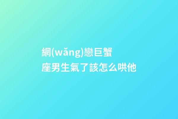 網(wǎng)戀巨蟹座男生氣了該怎么哄他-第1張-星座運(yùn)勢(shì)-玄機(jī)派