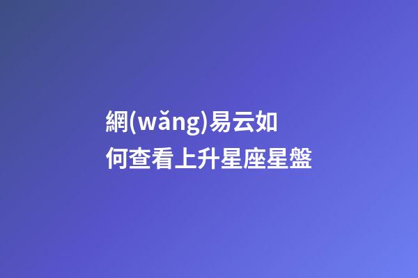 網(wǎng)易云如何查看上升星座星盤-第1張-星座運(yùn)勢-玄機(jī)派