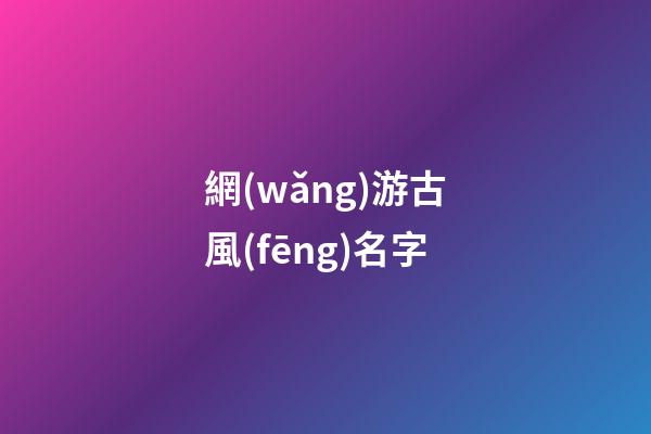 網(wǎng)游古風(fēng)名字(網(wǎng)游古風(fēng)名字兩個(gè)字)