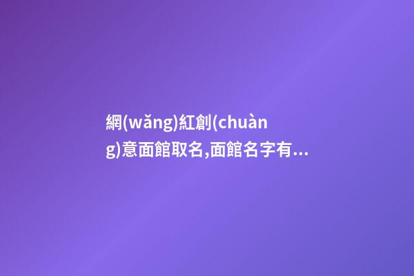 網(wǎng)紅創(chuàng)意面館取名,面館名字有創(chuàng)意大全集