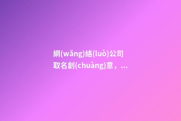 網(wǎng)絡(luò)公司取名創(chuàng)意，創(chuàng)意新潮網(wǎng)絡(luò)公司名字-第1張-公司起名-玄機(jī)派
