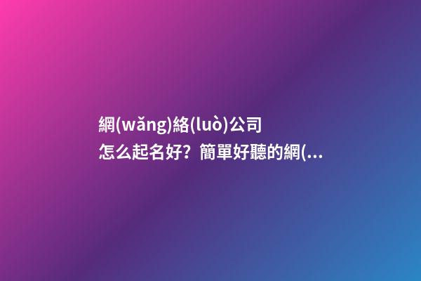 網(wǎng)絡(luò)公司怎么起名好？簡單好聽的網(wǎng)絡(luò)公司名字大全-第1張-公司起名-玄機(jī)派