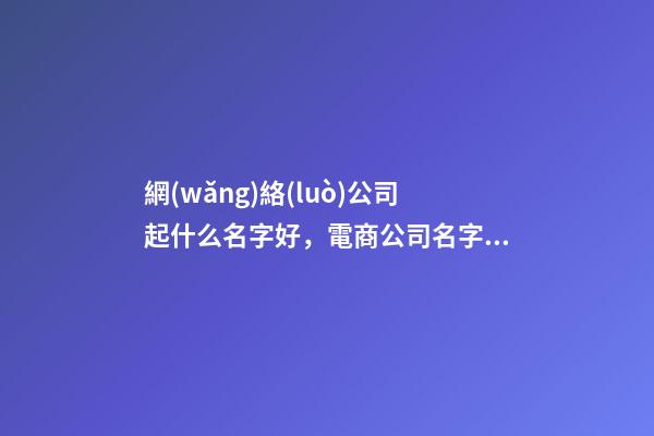 網(wǎng)絡(luò)公司起什么名字好，電商公司名字起名大全-第1張-公司起名-玄機派