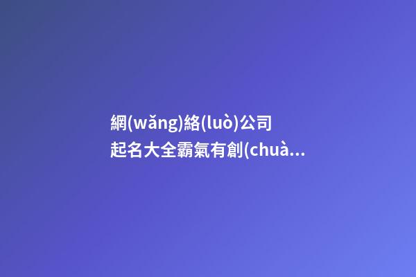 網(wǎng)絡(luò)公司起名大全霸氣有創(chuàng)意,起名之家-第1張-公司起名-玄機(jī)派