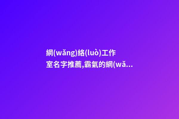 網(wǎng)絡(luò)工作室名字推薦,霸氣的網(wǎng)絡(luò)公司名稱,起名之家