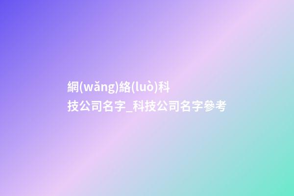 網(wǎng)絡(luò)科技公司名字_科技公司名字參考-第1張-公司起名-玄機(jī)派