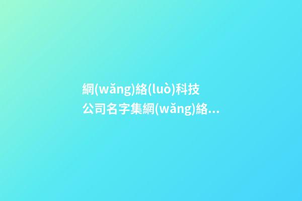 網(wǎng)絡(luò)科技公司名字集網(wǎng)絡(luò)科技有限公司起名參考(3篇)-第1張-公司起名-玄機(jī)派